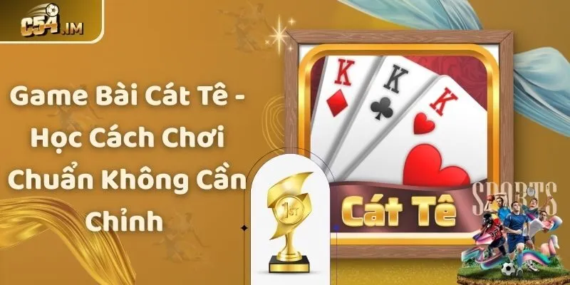 Game Bài Cát Tê - Học Cách Chơi Chuẩn Không Cần Chỉnh