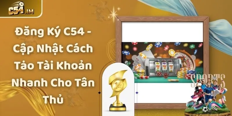 Đăng Ký C54 - Cập Nhật Cách Tạo Tài Khoản Nhanh Cho Tân Thủ