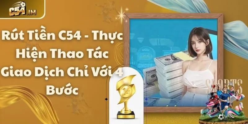 Rút Tiền C54 - Thực Hiện Thao Tác Giao Dịch Chỉ Với 4 Bước